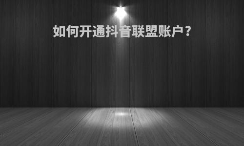 如何开通抖音联盟账户?