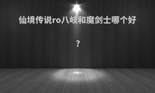 仙境传说ro八岐和魔剑士哪个好?