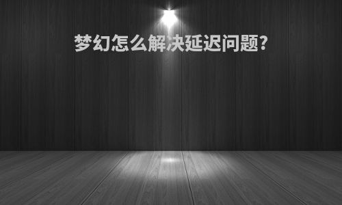 梦幻怎么解决延迟问题?