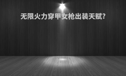无限火力穿甲女枪出装天赋?