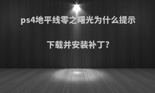 ps4地平线零之曙光为什么提示下载并安装补丁?