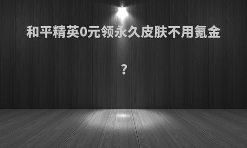 和平精英0元领永久皮肤不用氪金?