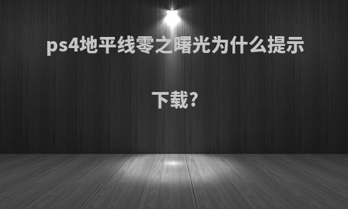 ps4地平线零之曙光为什么提示下载?