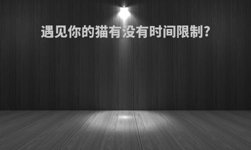 遇见你的猫有没有时间限制?