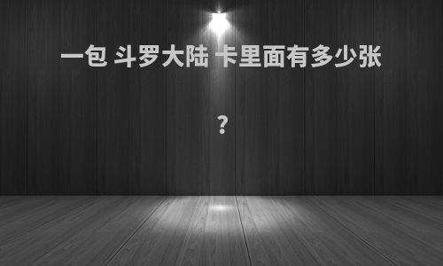 一包 斗罗大陆 卡里面有多少张?