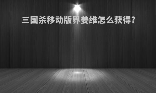 三国杀移动版界姜维怎么获得?