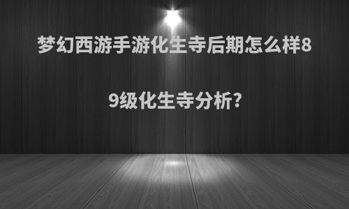 梦幻西游手游化生寺后期怎么样89级化生寺分析?