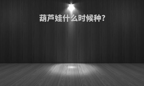 葫芦娃什么时候种?