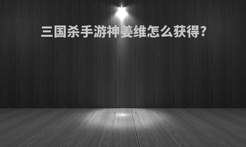 三国杀手游神姜维怎么获得?