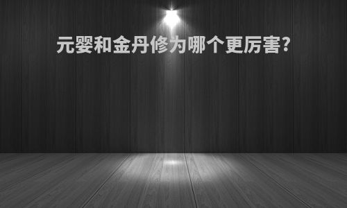 元婴和金丹修为哪个更厉害?