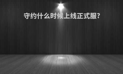 守约什么时候上线正式服?