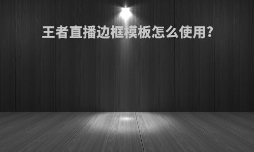 王者直播边框模板怎么使用?