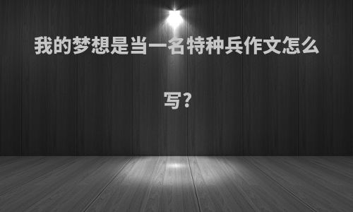 我的梦想是当一名特种兵作文怎么写?
