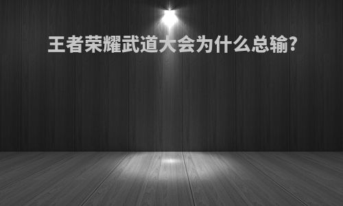 王者荣耀武道大会为什么总输?