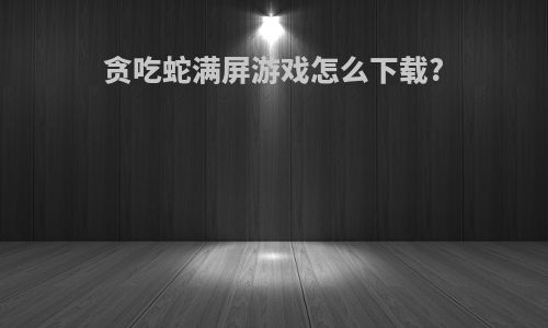 贪吃蛇满屏游戏怎么下载?