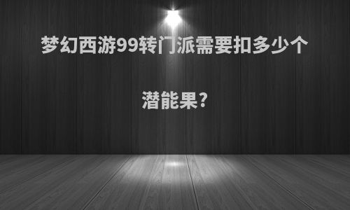 梦幻西游99转门派需要扣多少个潜能果?