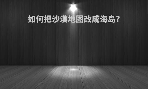 如何把沙漠地图改成海岛?
