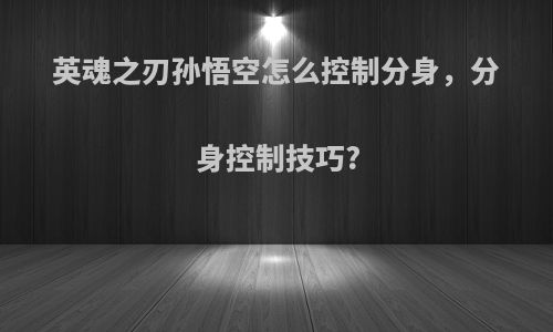英魂之刃孙悟空怎么控制分身，分身控制技巧?