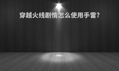 穿越火线剧情怎么使用手雷?