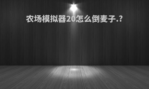 农场模拟器20怎么倒麦子.?