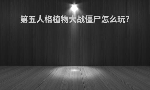 第五人格植物大战僵尸怎么玩?