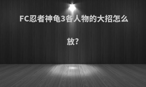 FC忍者神龟3各人物的大招怎么放?