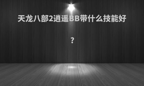 天龙八部2逍遥BB带什么技能好?