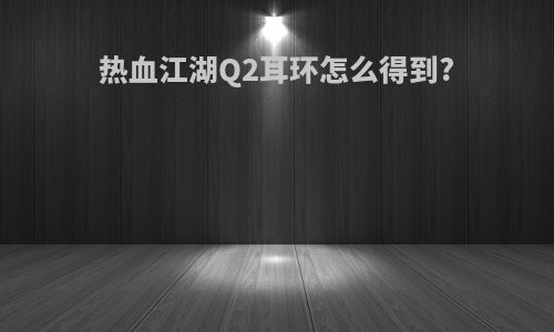 热血江湖Q2耳环怎么得到?