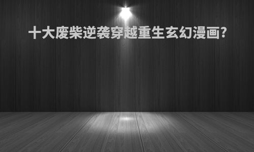 十大废柴逆袭穿越重生玄幻漫画?
