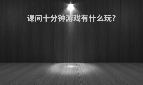 课间十分钟游戏有什么玩?