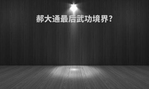 郝大通最后武功境界?