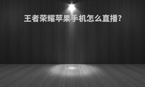 王者荣耀苹果手机怎么直播?
