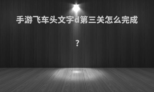 手游飞车头文字d第三关怎么完成?