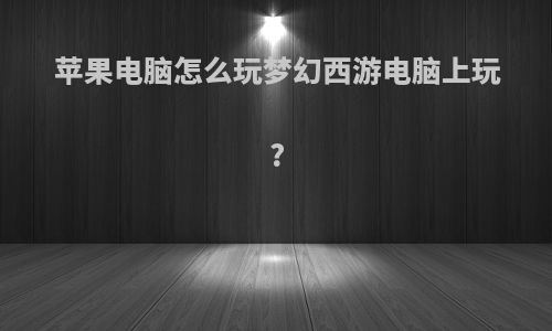 苹果电脑怎么玩梦幻西游电脑上玩?