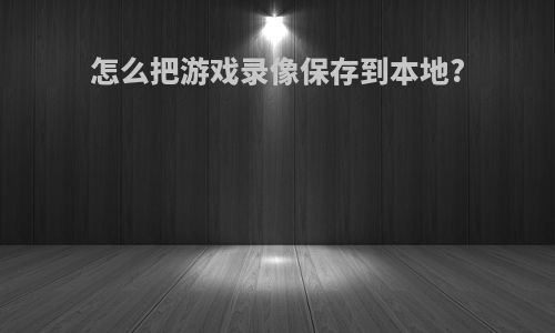 怎么把游戏录像保存到本地?
