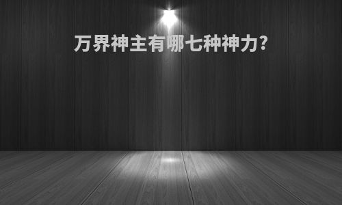 万界神主有哪七种神力?