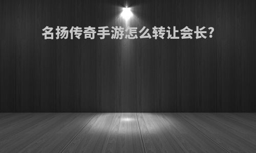 名扬传奇手游怎么转让会长?