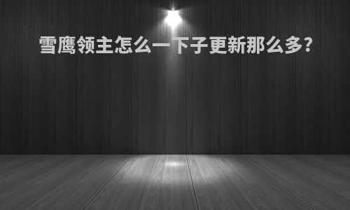 雪鹰领主怎么一下子更新那么多?