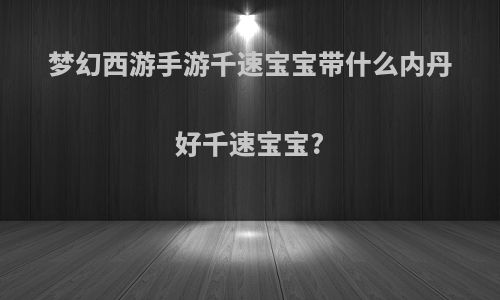 梦幻西游手游千速宝宝带什么内丹好千速宝宝?