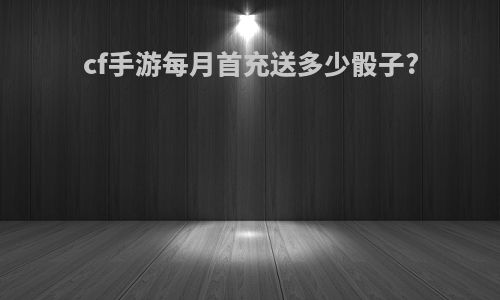 cf手游每月首充送多少骰子?
