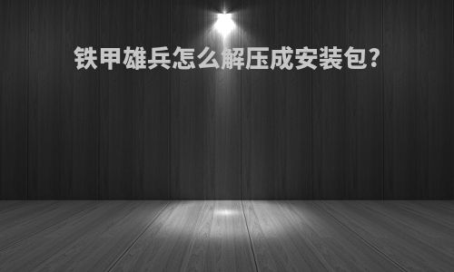 铁甲雄兵怎么解压成安装包?