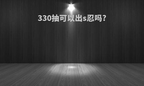 330抽可以出s忍吗?