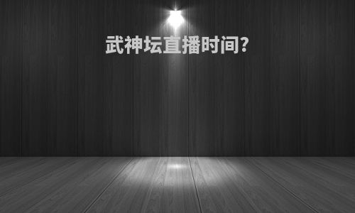 武神坛直播时间?