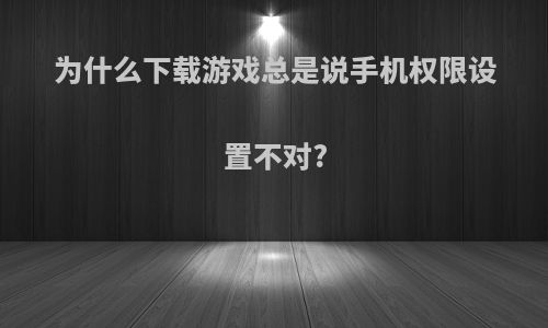 为什么下载游戏总是说手机权限设置不对?