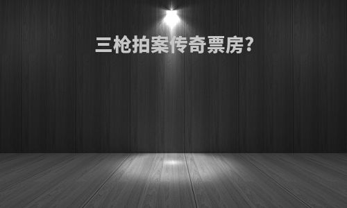 三枪拍案传奇票房?