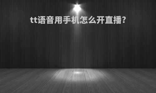 tt语音用手机怎么开直播?