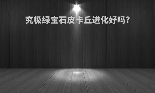 究极绿宝石皮卡丘进化好吗?