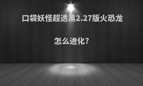口袋妖怪超透黑2.27版火恐龙怎么进化?