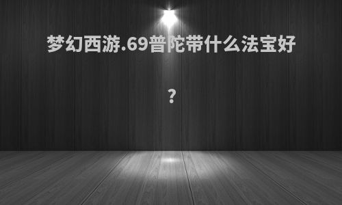 梦幻西游.69普陀带什么法宝好?