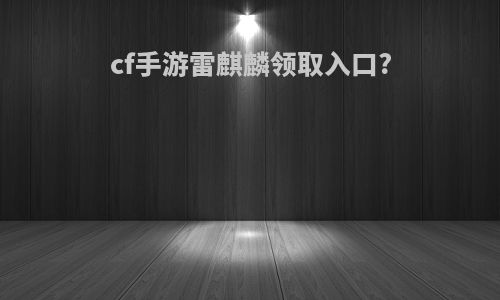 cf手游雷麒麟领取入口?